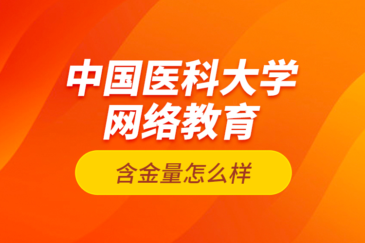 中國醫(yī)科大學(xué)網(wǎng)絡(luò)教育含金量怎么樣？
