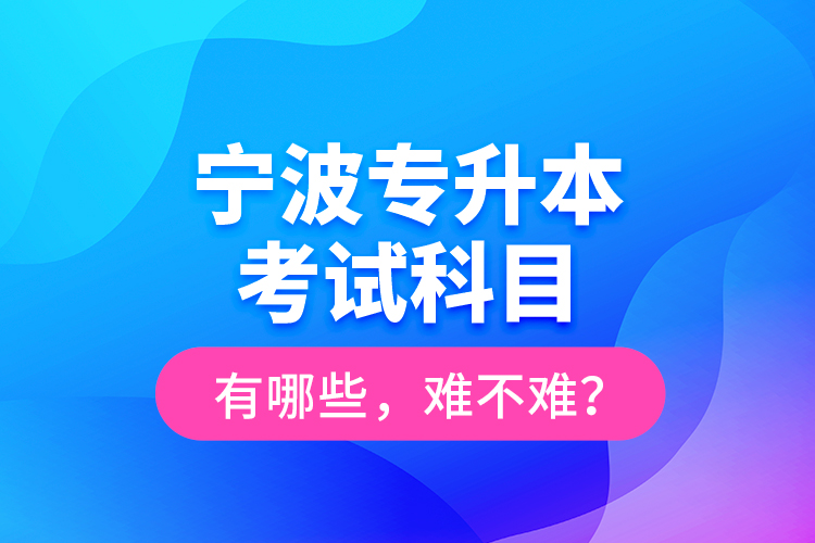 寧波專(zhuān)升本考試科目有哪些，難不難？
