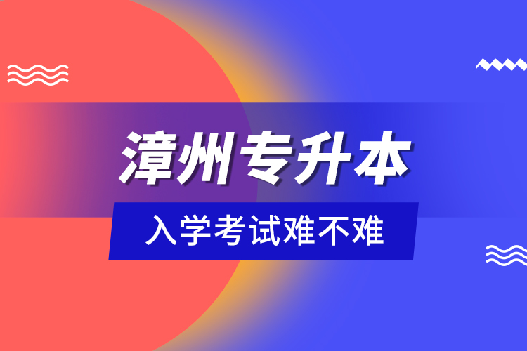 漳州專升本入學(xué)考試難不難？