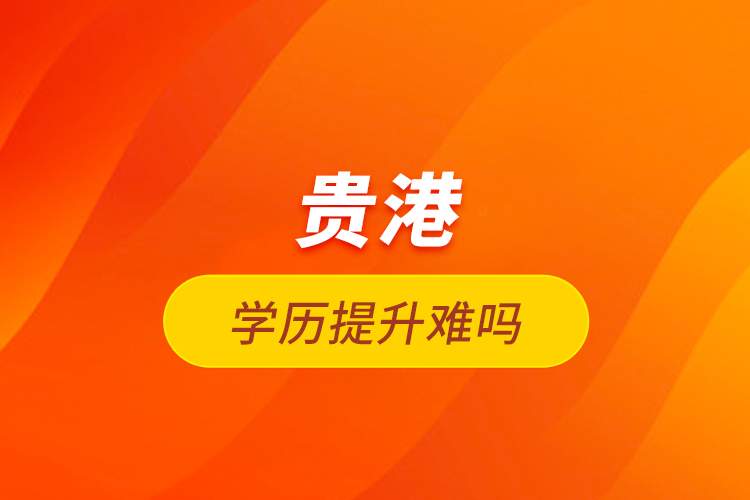 貴港學(xué)歷提升難嗎？