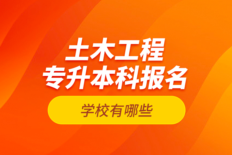 土木工程專升本科報名學校有哪些？