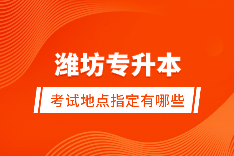 濰坊專(zhuān)升本考試地點(diǎn)指定有哪些？