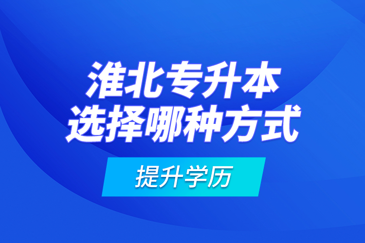淮北專升本選擇哪種方式提升學(xué)歷？