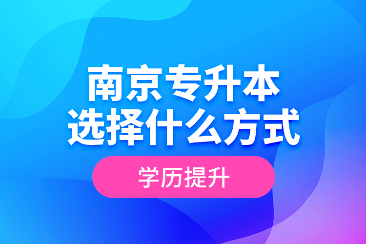 南京專升本選擇什么方式學歷提升？