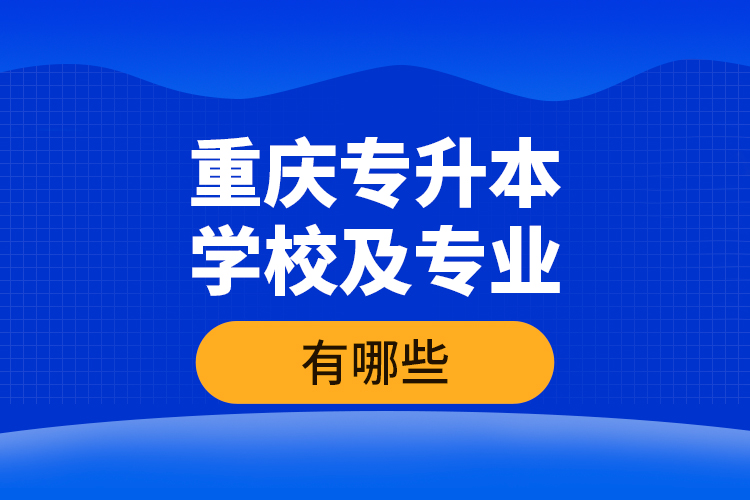 重慶專升本學(xué)校及專業(yè)有哪些？