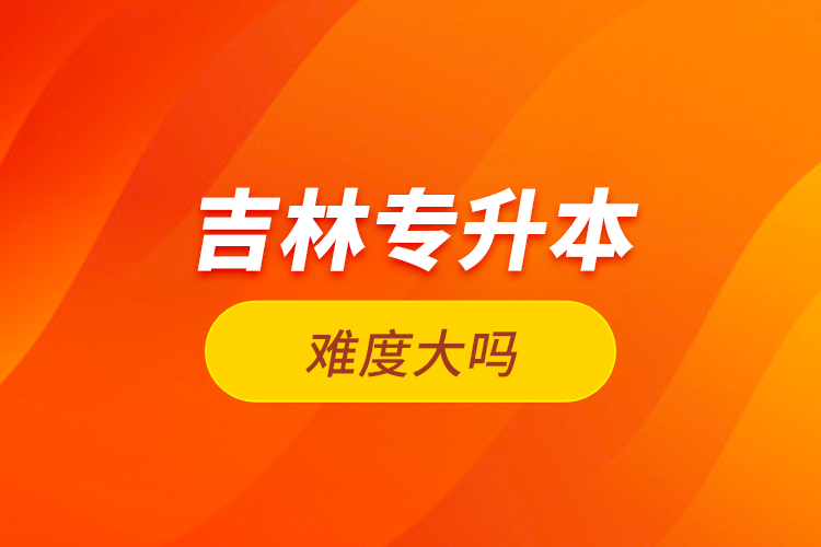 吉林專升本難度大嗎？