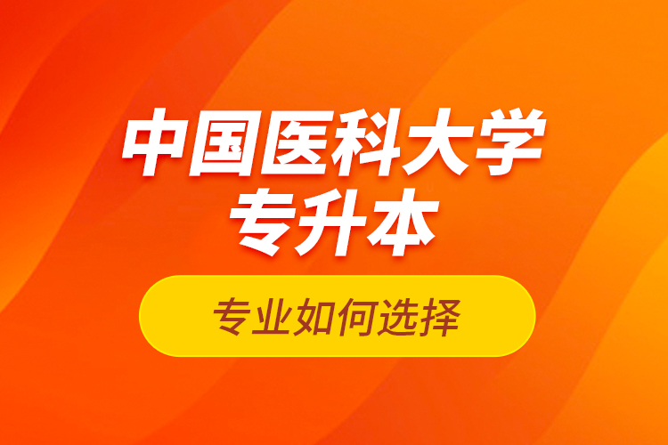 中國(guó)醫(yī)科大學(xué)專升本專業(yè)如何選擇？