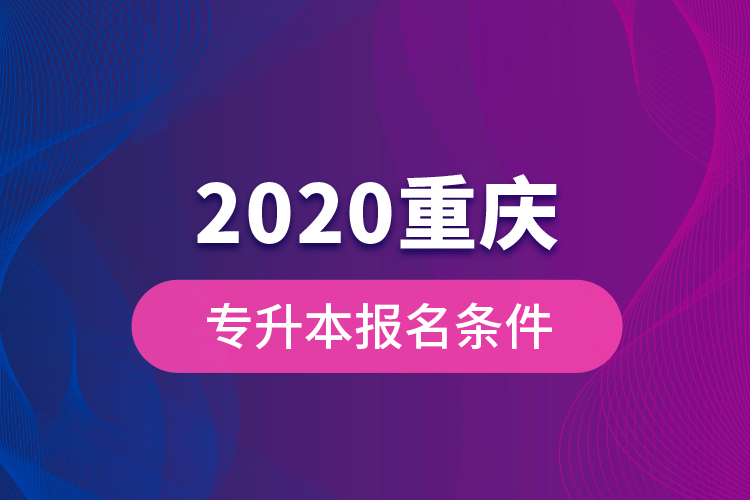 2020重慶專升本報名條件？