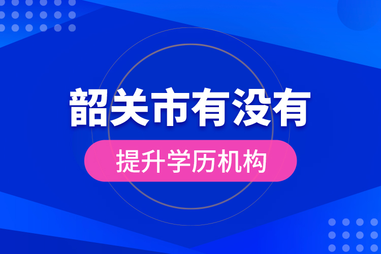 韶關(guān)市有沒有提升學(xué)歷機(jī)構(gòu)？