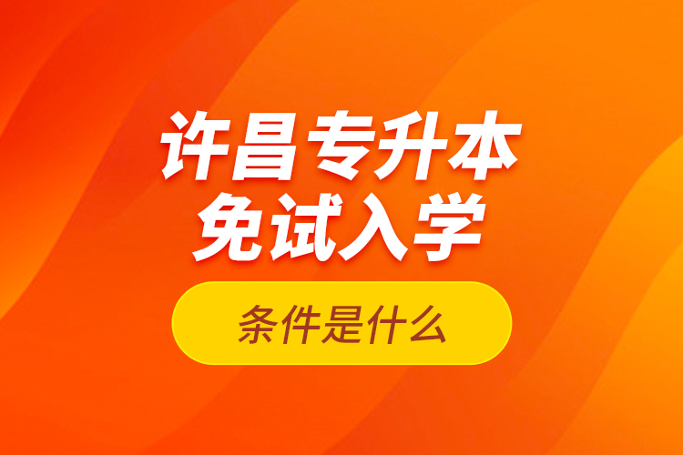 許昌專升本免試入學條件是什么？