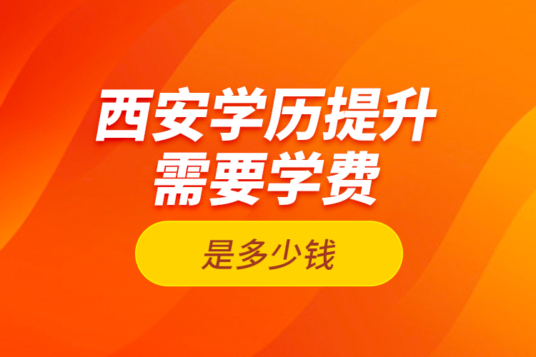西安學歷提升需要學費是多少錢？