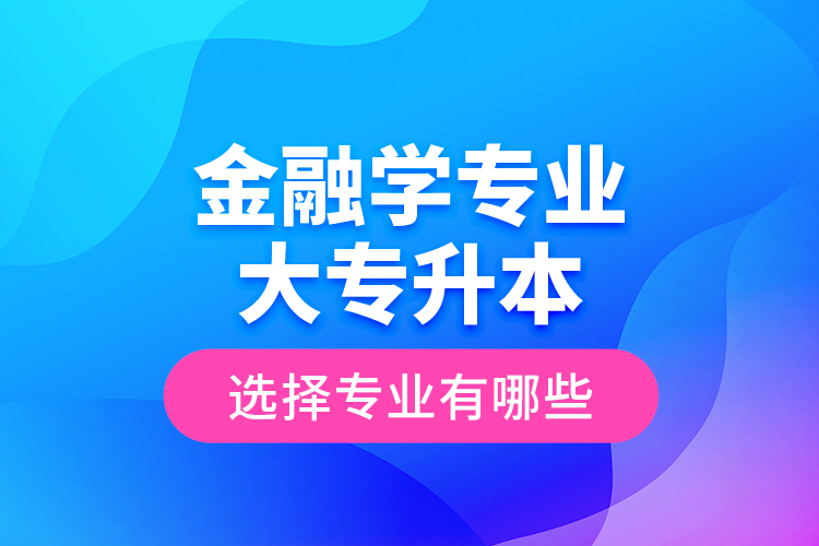 金融學(xué)專業(yè)大專升本選擇專業(yè)有哪些？