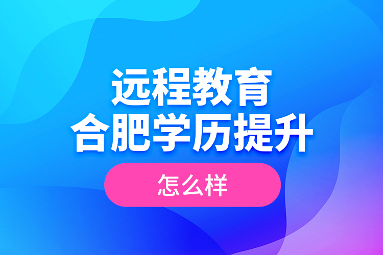 遠(yuǎn)程教育合肥學(xué)歷提升怎么樣？