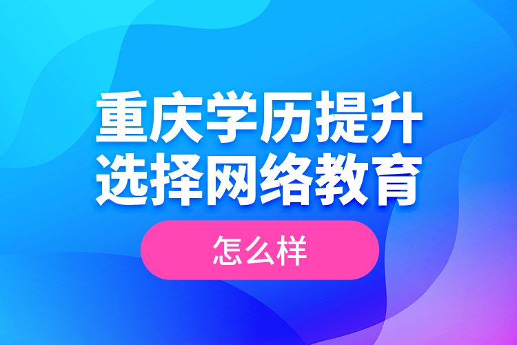 重慶學歷提升選擇網(wǎng)絡教育怎么樣？