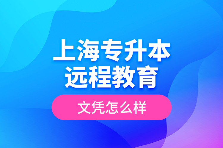 ?上海專升本遠(yuǎn)程教育文憑怎么樣？