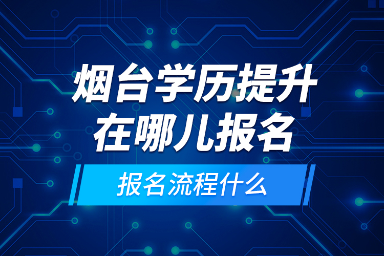 煙臺(tái)學(xué)歷提升在哪兒報(bào)名和報(bào)名流程什么？