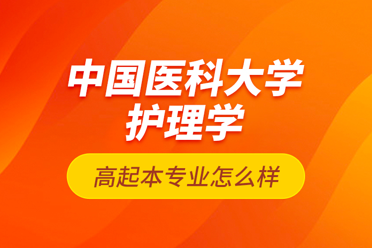 中國醫(yī)科大學護理學高起本專業(yè)怎么樣？