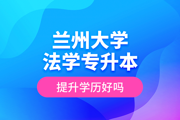 蘭州大學(xué)法學(xué)專升本提升學(xué)歷好嗎？