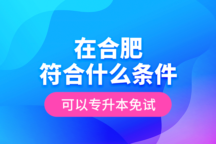 在合肥符合什么條件可以專升本免試？