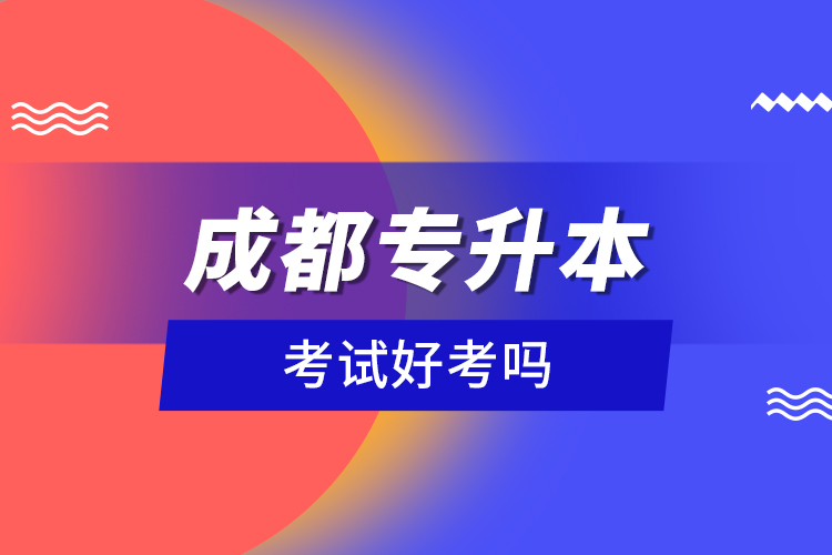 成都專升本考試好考嗎？