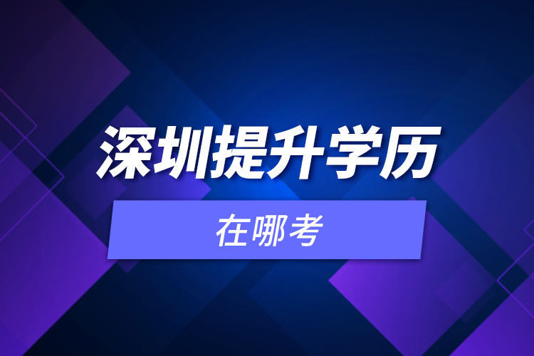 深圳提升學(xué)歷在哪考？
