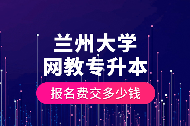 蘭州大學網(wǎng)教專升本報名費交多少錢？
