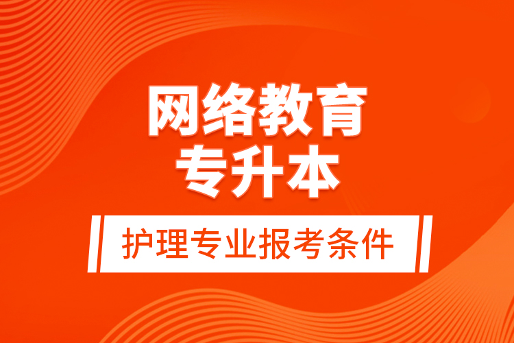 網(wǎng)絡(luò)教育專升本護理專業(yè)報考條件