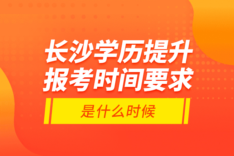 長(zhǎng)沙學(xué)歷提升報(bào)考時(shí)間要求是什么時(shí)候？