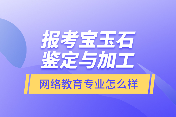 報考寶玉石鑒定與加工網(wǎng)絡(luò)教育專業(yè)怎么樣？