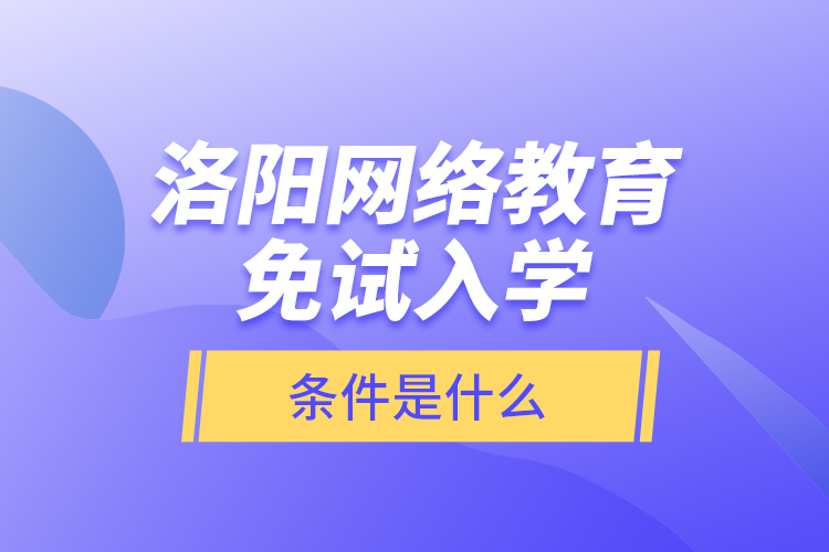 洛陽網(wǎng)絡教育免試入學的條件是什么？
