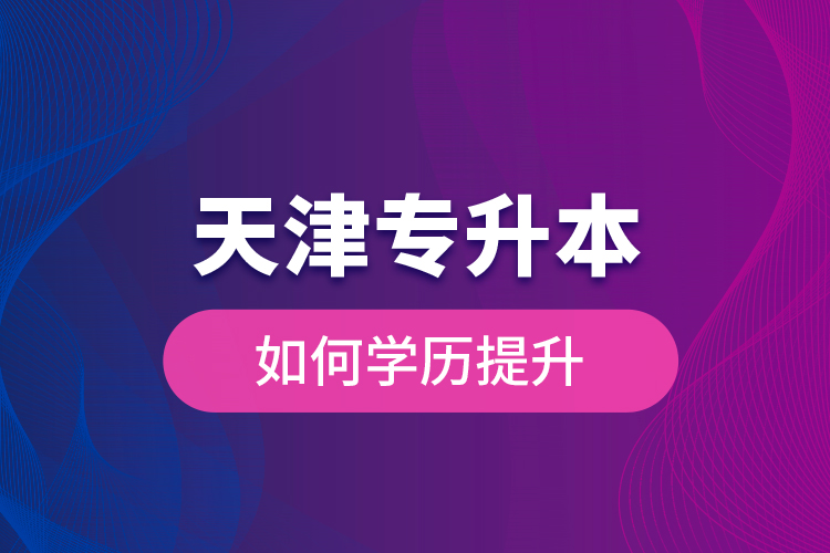 天津?qū)Ｉ救绾螌W(xué)歷提升？