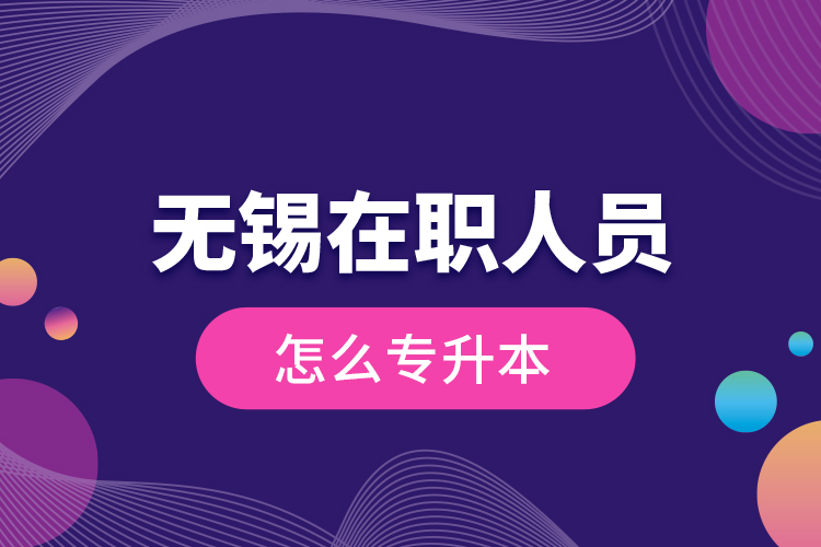無(wú)錫在職人員怎么專升本？