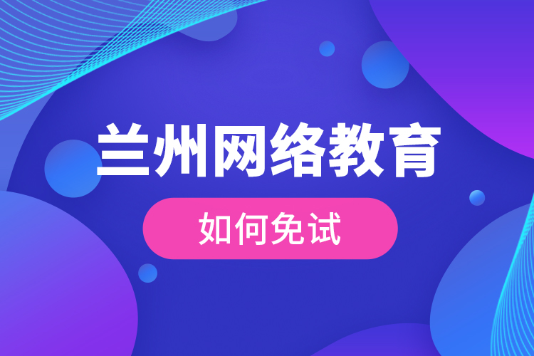 蘭州網(wǎng)絡(luò)教育如何免試？