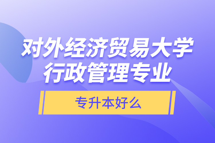 對外經(jīng)濟(jì)貿(mào)易大學(xué)行政管理專業(yè)專升本好么？