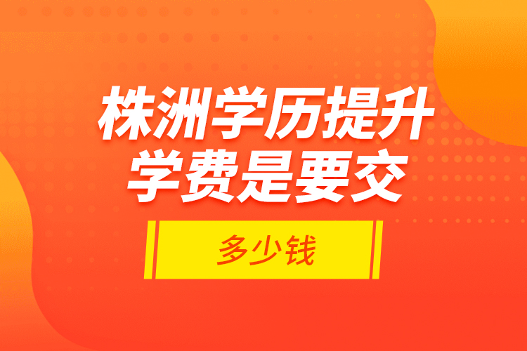 株洲學(xué)歷提升學(xué)費(fèi)是要交多少錢？