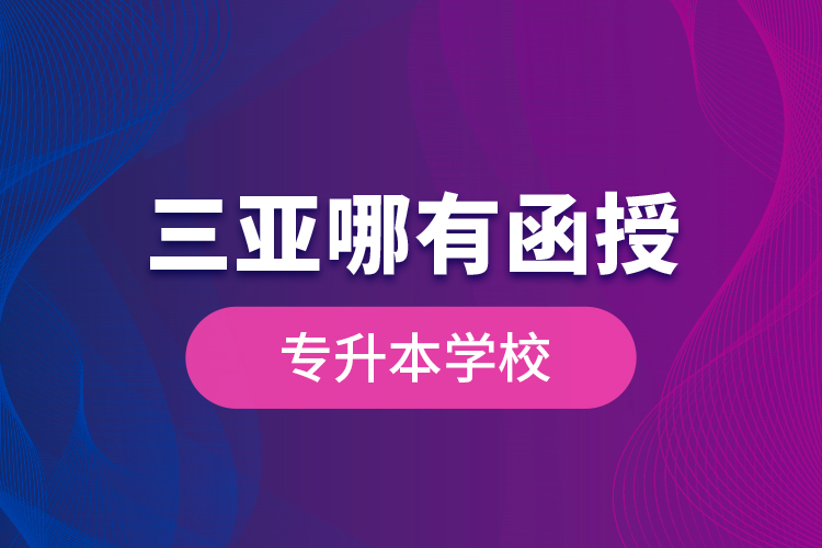 三亞哪有函授專升本學(xué)校？