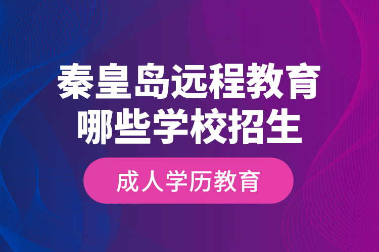 秦皇島遠程教育哪些學校招生成人學歷教育？