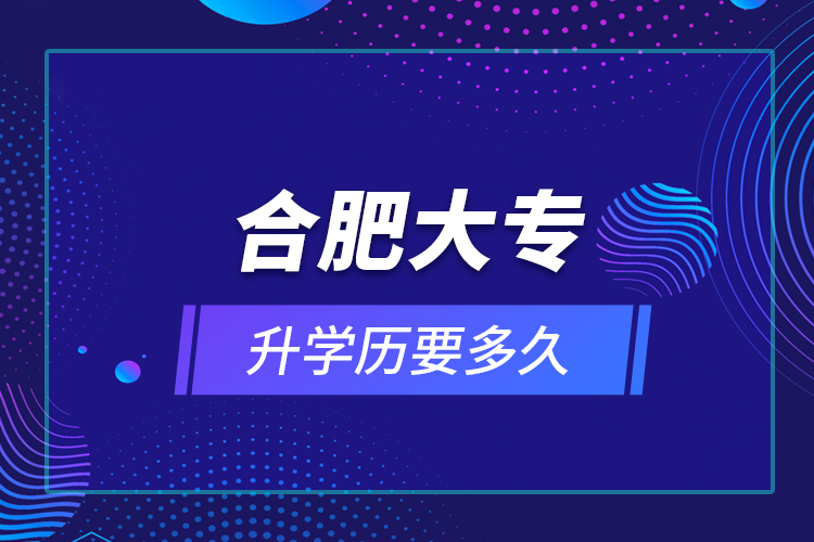 合肥大專升學(xué)歷要多久？