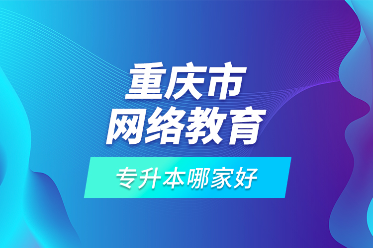 重慶市網(wǎng)絡(luò)教育專升本哪家好？