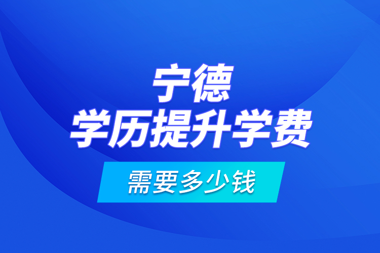寧德學(xué)歷提升學(xué)費(fèi)需要多少錢？