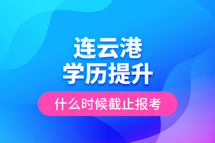 連云港學(xué)歷提升什么時候截止報考？