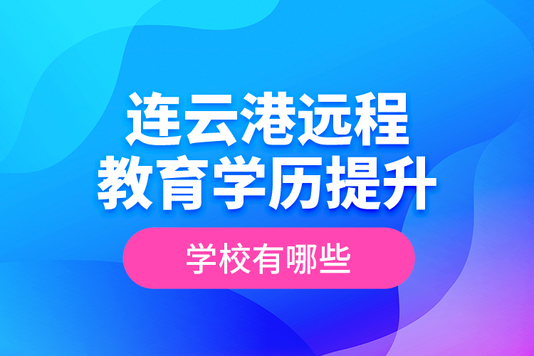 連云港遠程教育學歷提升學校有哪些？