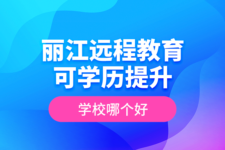 麗江遠(yuǎn)程教育可學(xué)歷提升學(xué)校哪個(gè)好？