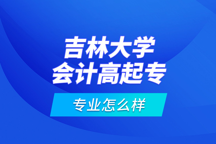 吉林大學會計高起專專業(yè)怎么樣？