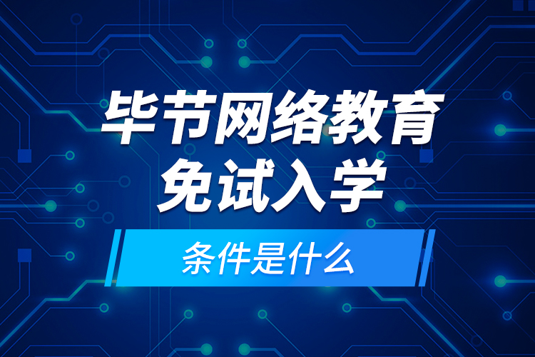 畢節(jié)網(wǎng)絡(luò)教育免試入學(xué)的條件是什么？