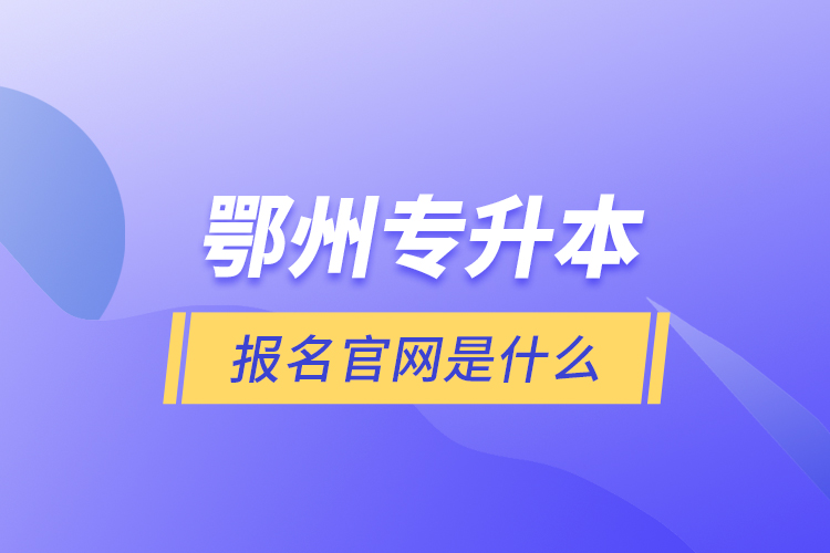 鄂州專升本報名官網(wǎng)是什么？