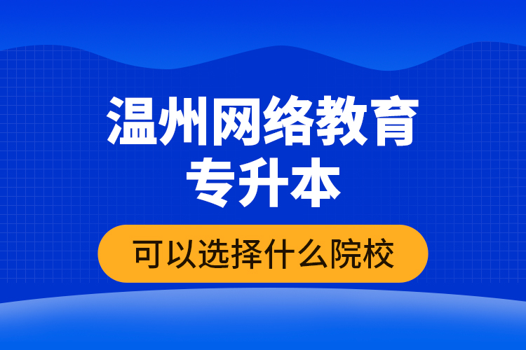 溫州網(wǎng)絡教育專升本可以選擇什么院校？