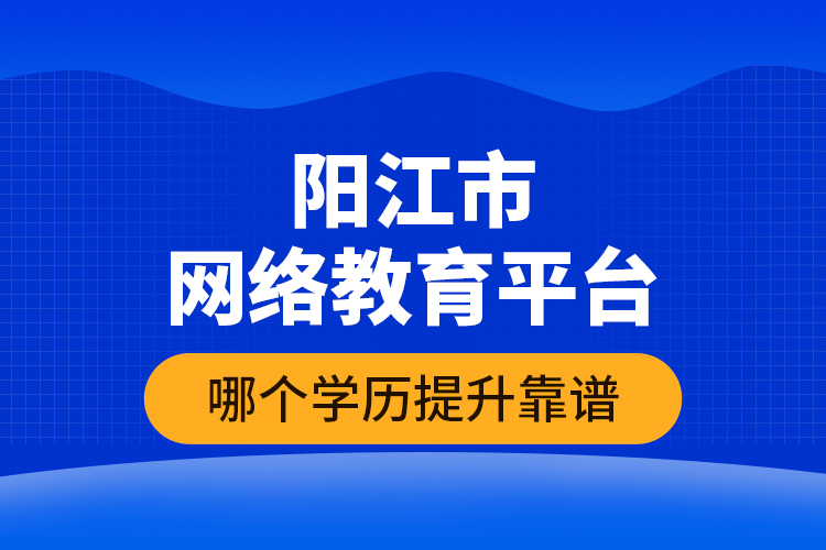 陽江市網(wǎng)絡(luò)教育平臺(tái)哪個(gè)學(xué)歷提升靠譜？