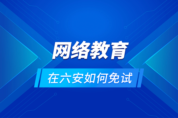 網(wǎng)絡(luò)教育在六安如何免試？