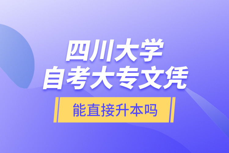 四川大學(xué)自考大專文憑能直接升本嗎？
